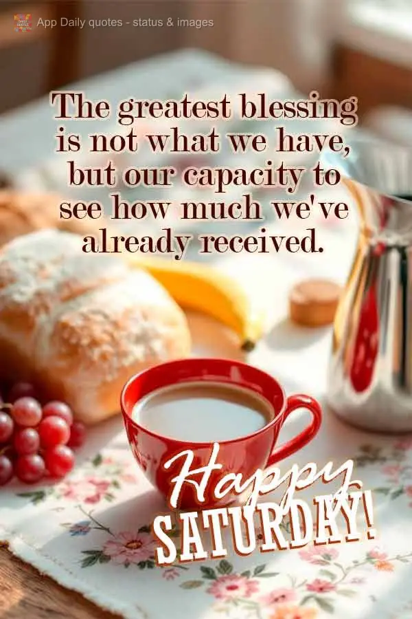 A bênção maior não é o que temos, mas a capacidade de enxergar o quanto já recebemos. Feliz Sábado!