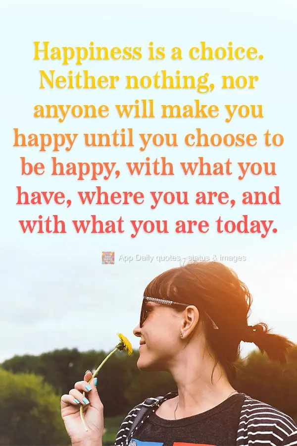 A felicidade é uma escolha; nada e nem ninguém lhe fará feliz até que você escolha ser feliz com o que tem, onde está e o que você é hoje.
