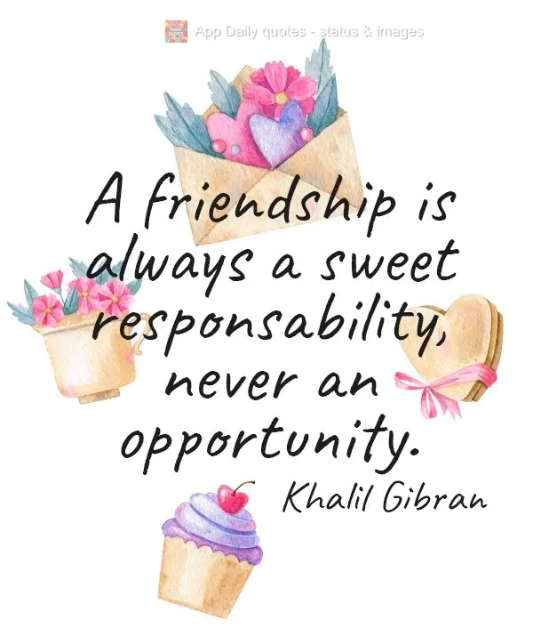 A friendship is always a sweet responsability, never an opportunity. Khalil Gibran