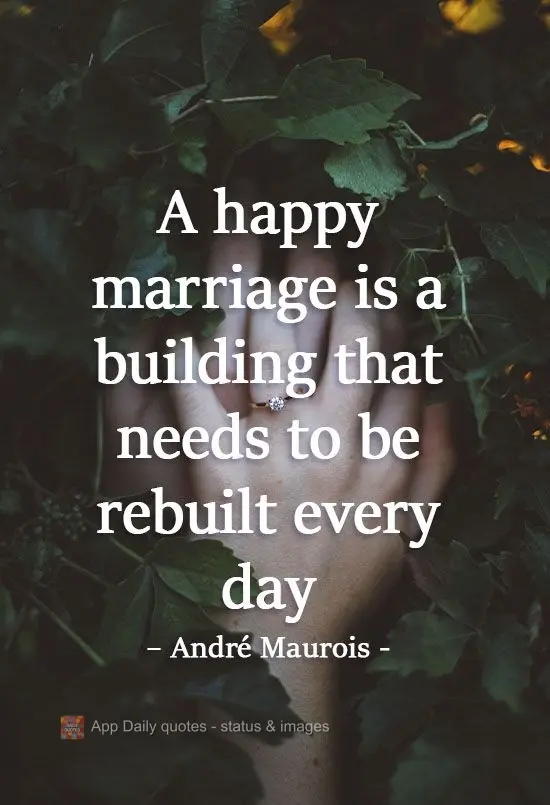 "A happy marriage is a building that needs to be rebuilt every day". André Maurois