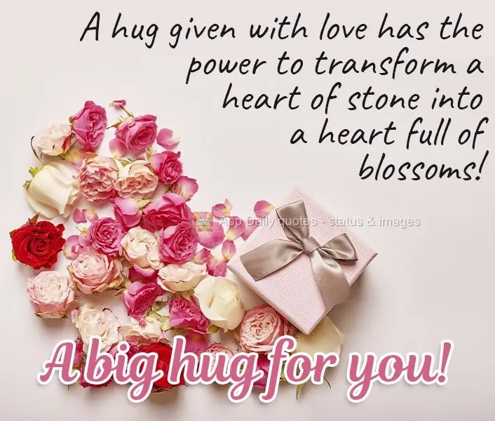 A hug given with love has the power to transform a heart of stone into a heart full of blossoms! A big hug for you! 