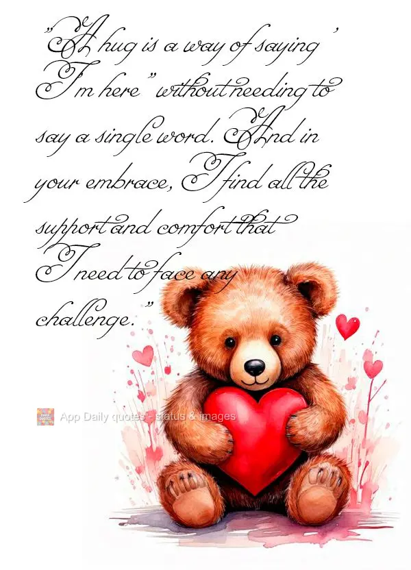 "A hug is a way of saying 'I'm here" without needing to say a single word. And in your embrace, I find all the support and comfort that I need to face an...