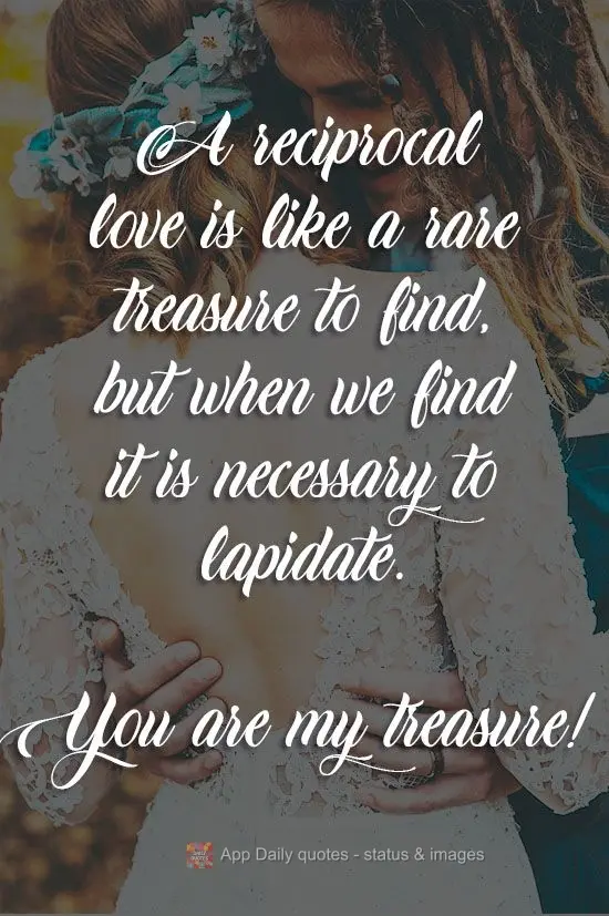 A reciprocal love is a rare treasure to find. But when we find it, we must polish it. You are my treasure!