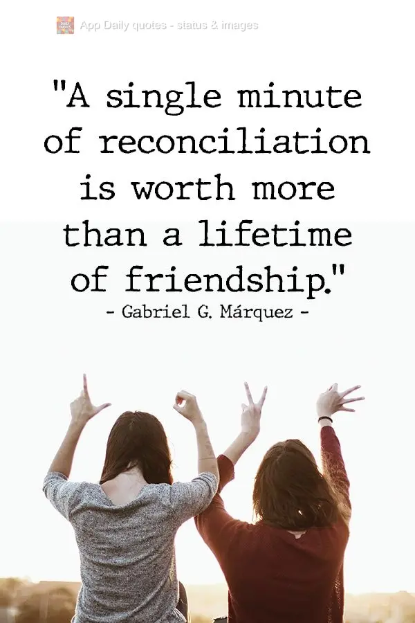 "A single minute of reconciliation is worth more than a lifetime of friendship."  Gabriel García Márquez