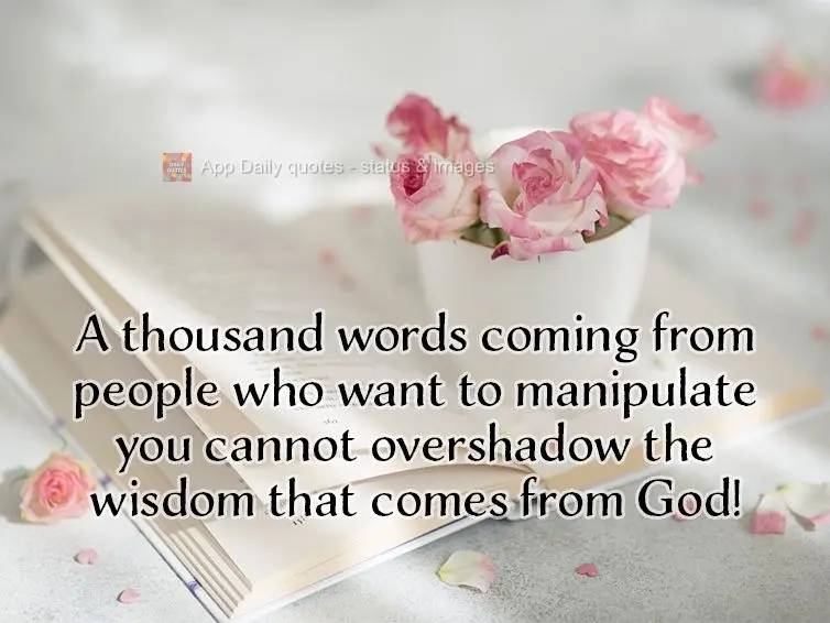 A thousand words coming from people who want to manipulate you cannot overshadow the wisdom that comes from God!