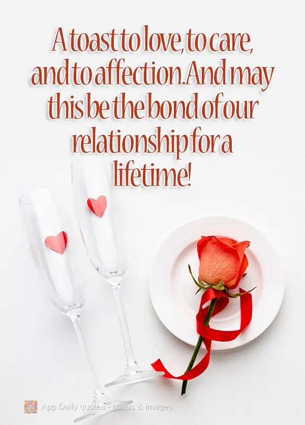 A toast to love, to care, and to affection. And may this be the bond of our relationship for a lifetime! 