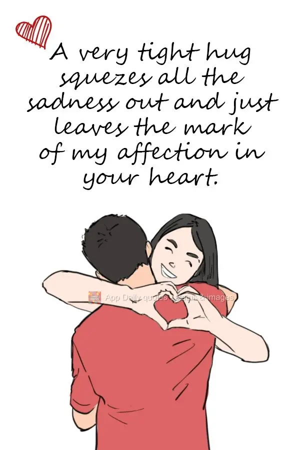 A very tight hug squezes all the sadness out and just leaves the mark of my affection in your heart.