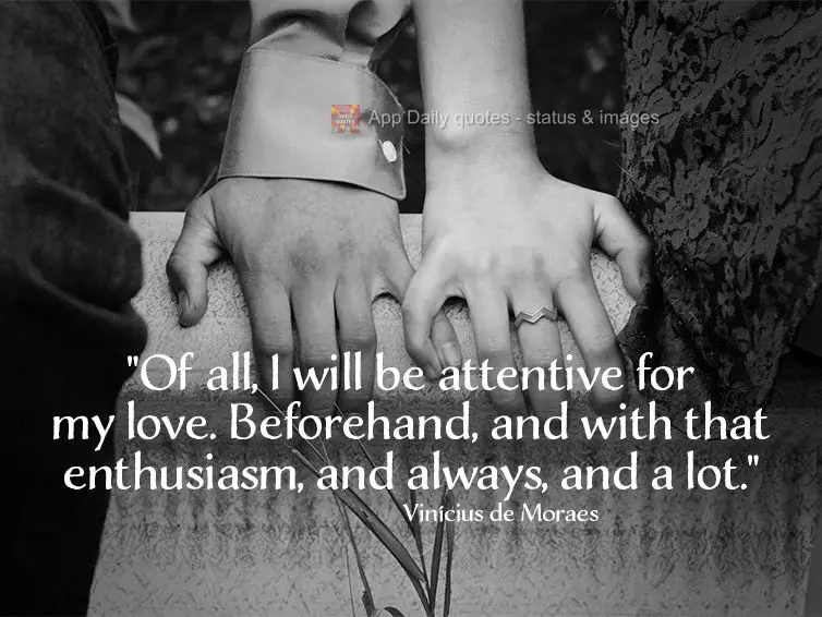 "Above all, I will be attentive to my love. Beforehand, and with that enthusiasm, and always, and a lot." Vinícius de Moraes