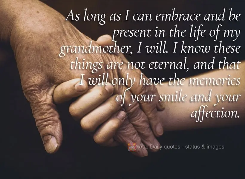 As long as I can embrace her and be present in the life of my grandmother, I will. I know these things are not eternal, and that I will only have the mem...