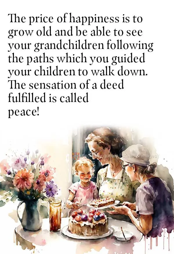 The price of happiness is to grow old and be able to see your grandchildren following the paths which you guided your children to walk down. The sensatio...