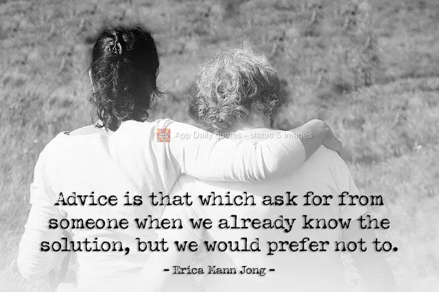 Advice is that which we ask from someone when we already know the solution, but we would prefer not to. Erica Mann Jong