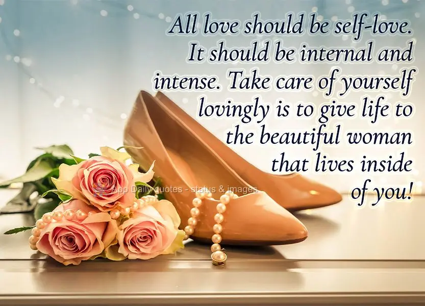 All love should be self-love. It should be internal and intense. Take care of yourself lovingly is to give life to the beautiful woman that lives inside ...