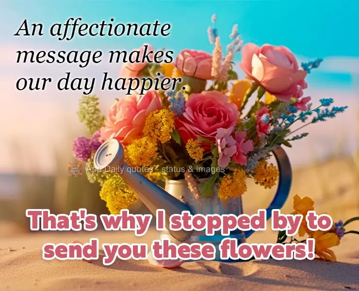 An affectionate message makes our day happier. That's why I stopped by to send you these flowers!