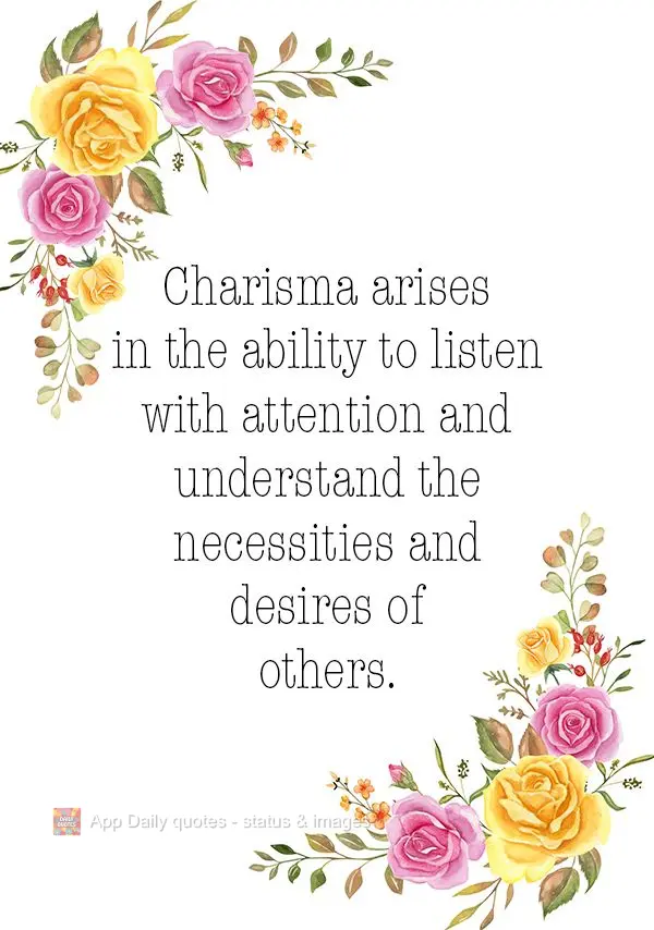 Charisma arises in the ability to listen with attention and understand the necessities and desires of others.