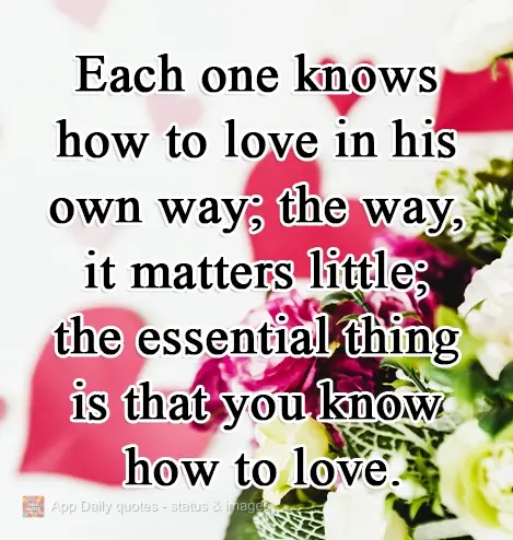 Each one knows how to love in his own way; exactly how you love matters little; the essential thing is that you know how to love.