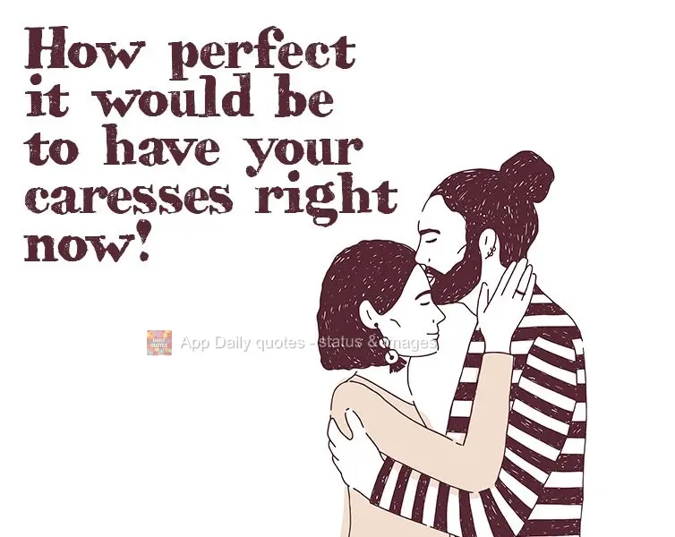 How perfect it would be to have your caresses right now!