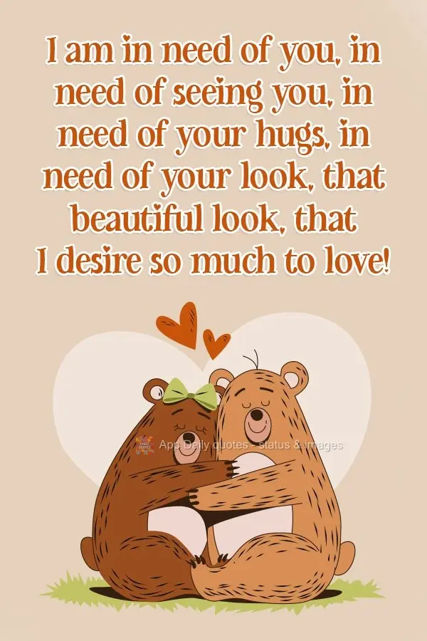 I am in need of you, in need of seeing you, in need of your hugs, in need of your graze, that beautiful gaze, that I desire so much to love! 