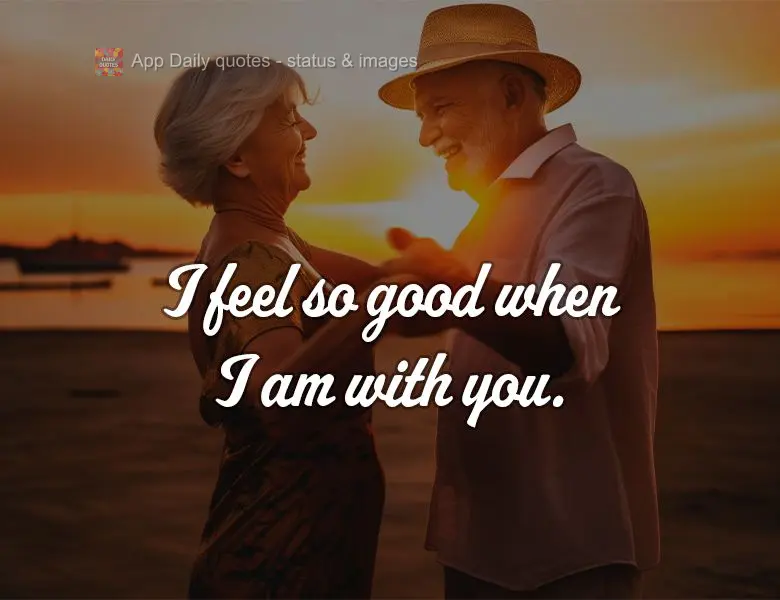 I feel so good when I am with you.
