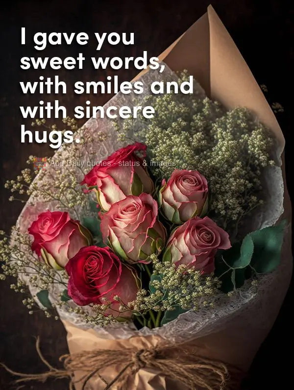 I gave you sweet words, with smiles and with sincere hugs.