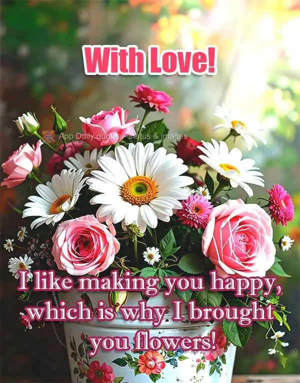 I like making you happy, which is why I brought you flowers! With Love!