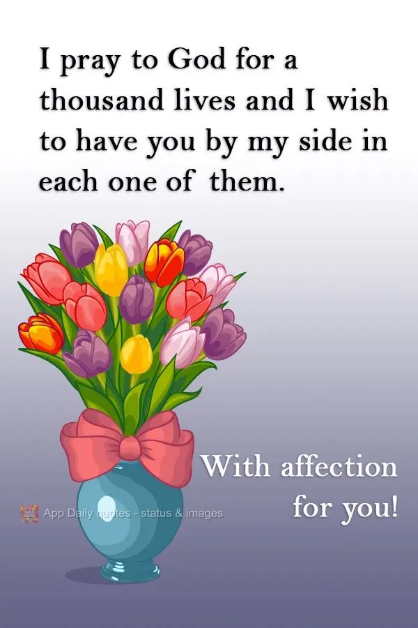 I pray to God for a thousand lives and I wish to have you by my side in each one of them. With love for you!