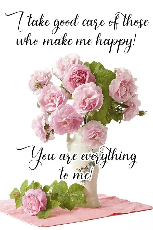 I take good care of those who make me happy! You are everything to me!  