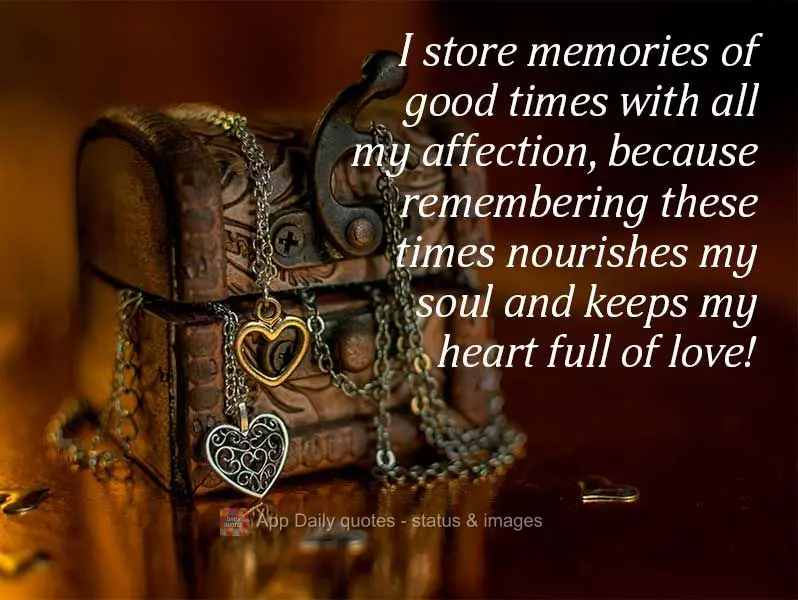I think of my memories of good times fondly, because remembering these times nourishes my soul and keeps my heart full of love!