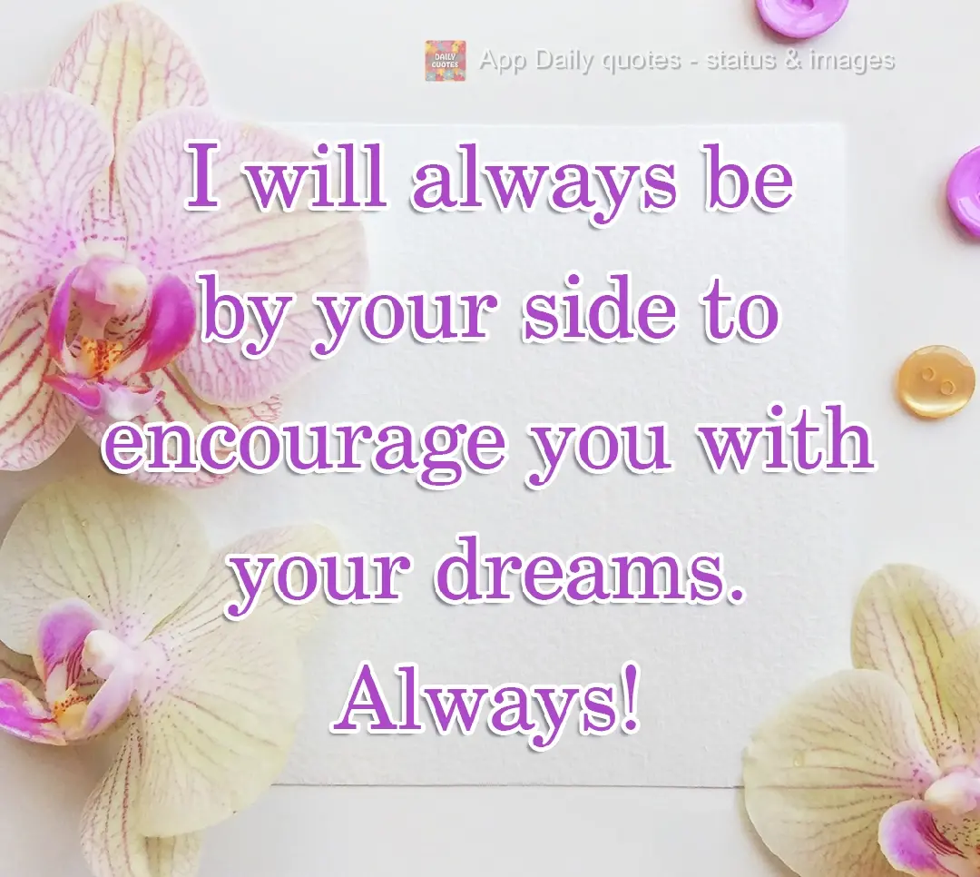 I will always be by your side to encourage you to follow your dreams. Always!