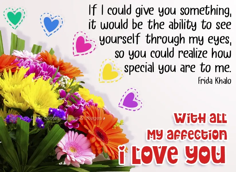 If I could give you something, it would be the ability to see yourself through my eyes, so you could realize how special you are to me. With all my affec...