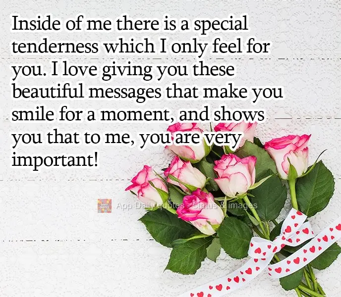 Inside of me there is a special tenderness which I only feel for you. I love sending you these beautiful messages that make you smile for a moment to sho...