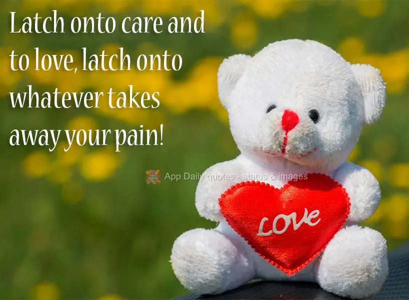 Latch onto care and to love, latch onto whatever takes away your pain! 