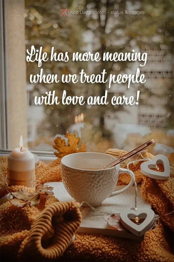 Life has more meaning when we treat people with love and care!