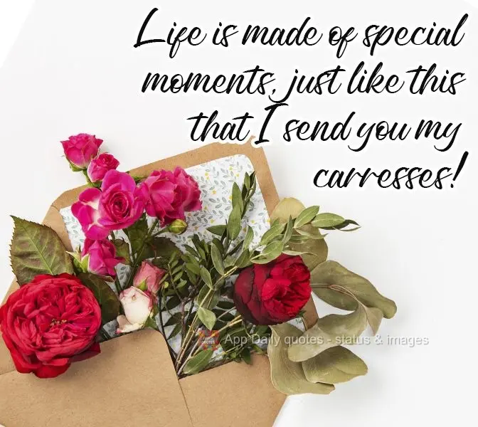 Life is made of special moments, just like now when I'm sending you my loving thoughts!