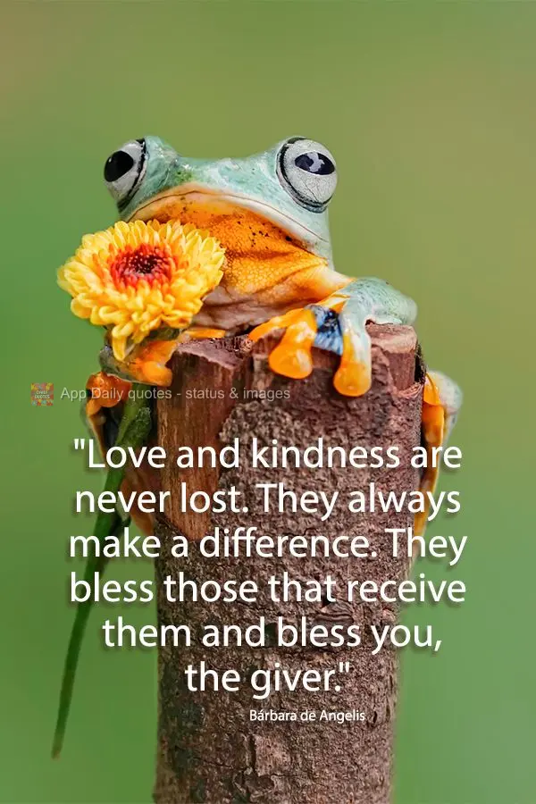 "Love and kindness are never lost. They always make a difference. They bless those that receive them and bless you, the giver." Bárbara de Angelis