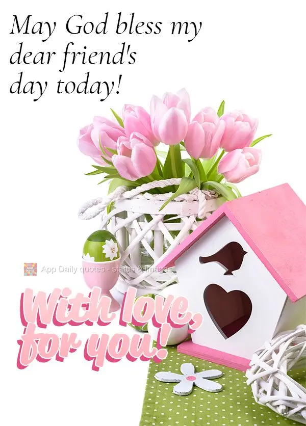 May God bless my dear friend's day today! With love, for you!