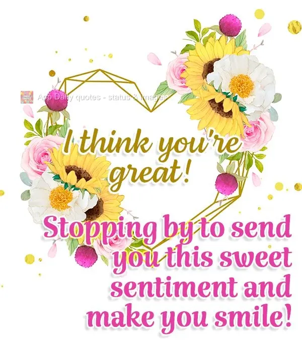 Stopping by to send you this sweet sentiment and make you smile! I think you're great!