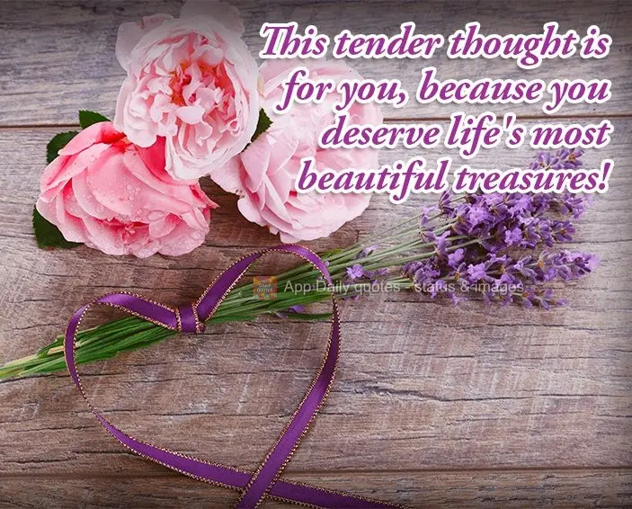 This tender thought is for you, because you deserve life's most beautiful treasures!