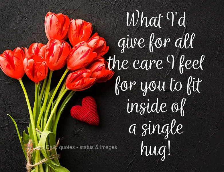 What I'd give for all the care I feel for you to fit inside of a single hug!