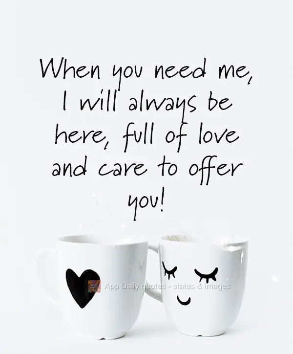 When you need me, I will always be there, full of love and care to give you!