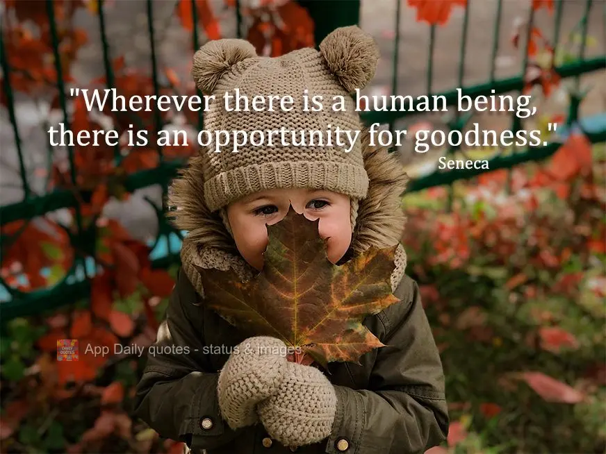 "Wherever there is a human being, there is an opportunity for goodness." Seneca