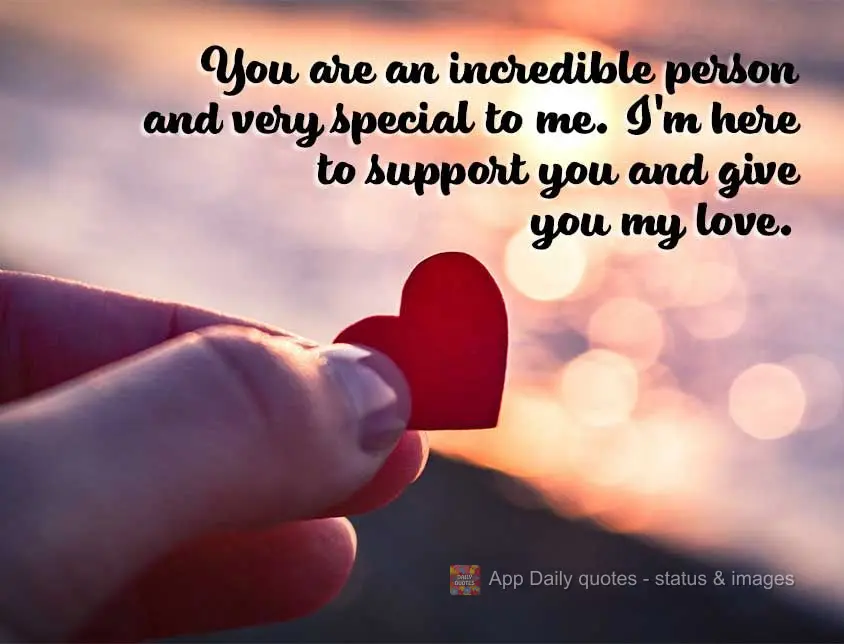 You are an incredible person who is very special to me. I'm here to support you and give you my love.