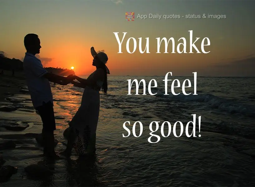 You make me feel so good! 