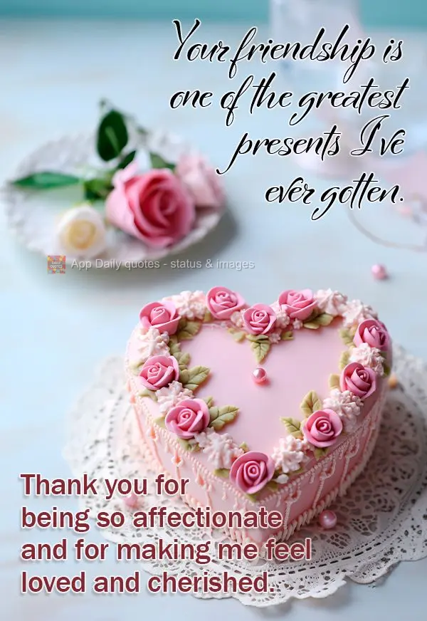 Your friendship is one of the greatest presents I've ever gotten. Thank you for being so affectionate and for making me feel loved and cherished.