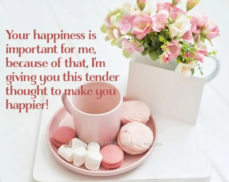 Your happiness is important to me, because of that, I'm sendng you this tender thought to make you happier!