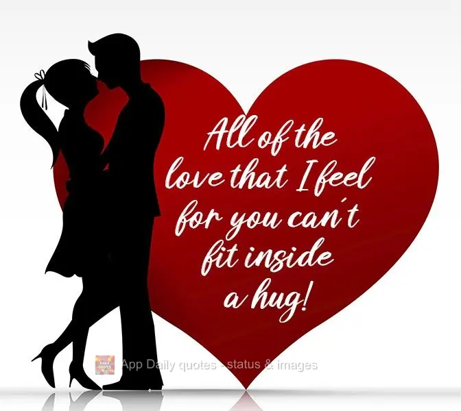 All of the love that I feel for you can't fit inside a hug!