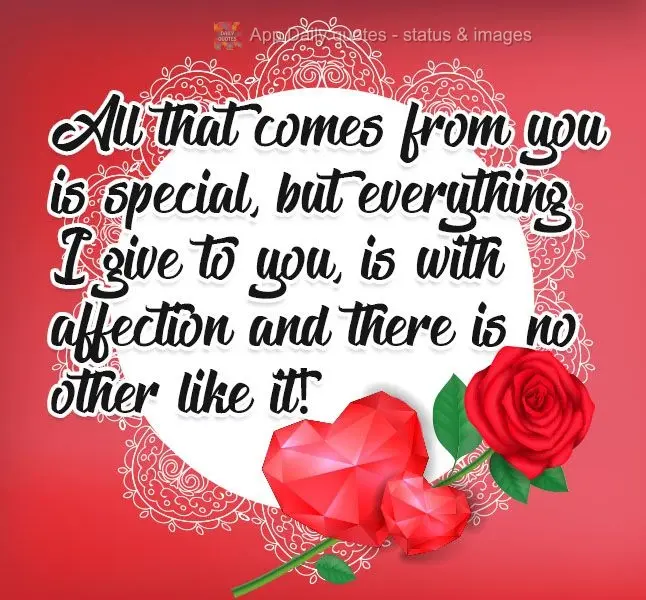 All that comes from you is special, but everything I give to you is with affection. There is nothing else like it!