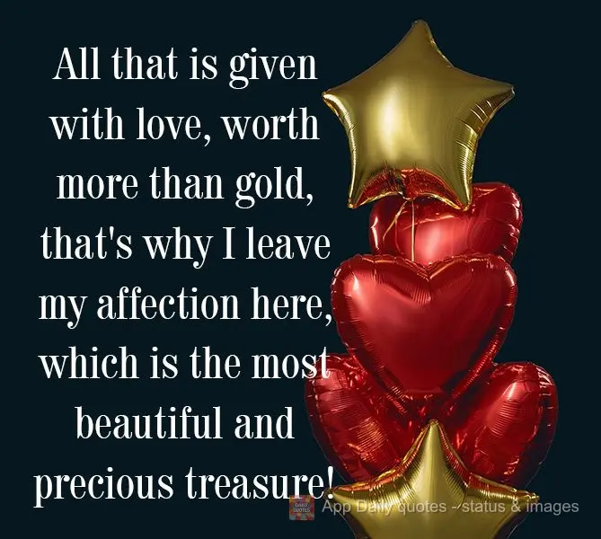 All that is given with love is worth more than gold. That's why I'm sending you this gesture of affection, which is the most beautiful and precious treas...