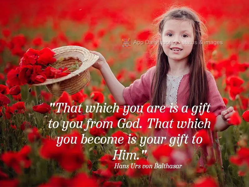 "All that you are is a gift to you from God. That which you become is your gift to Him." Hans Urs von Balthasar