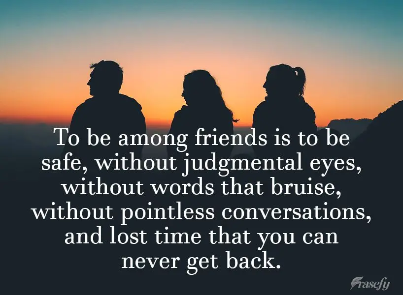 Estar entre amigos é estar seguro, sem olhares que julgam, palavras que machucam, conversas sem rumo e tempo perdido que não se recupera mais.