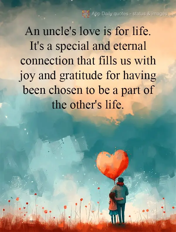An uncle's love is for life. It's a special and eternal connection that fills us with joy and gratitude for having been chosen to be a part of the other'...
